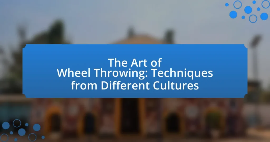 The Art of Wheel Throwing: Techniques from Different Cultures