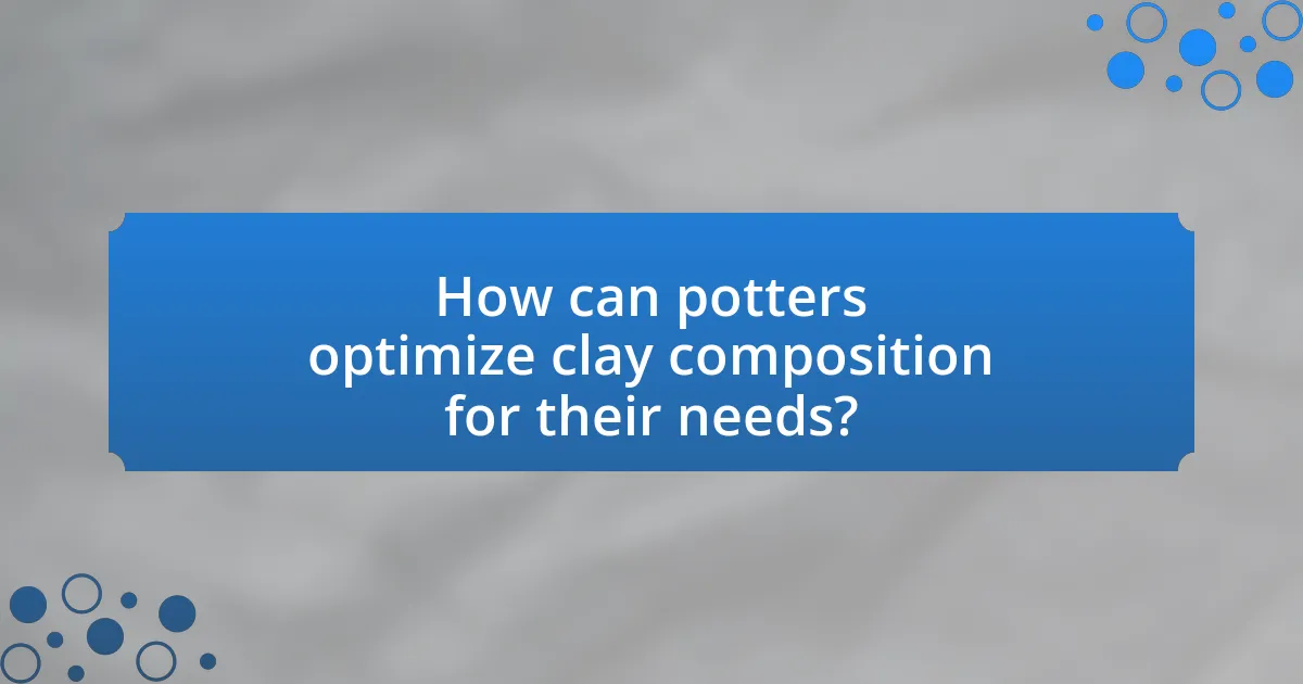 How can potters optimize clay composition for their needs?