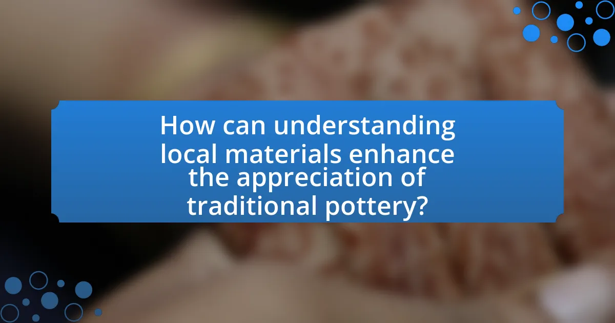 How can understanding local materials enhance the appreciation of traditional pottery?