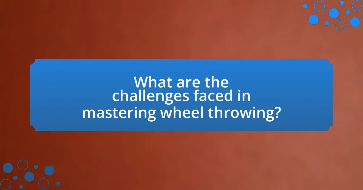 What are the challenges faced in mastering wheel throwing?
