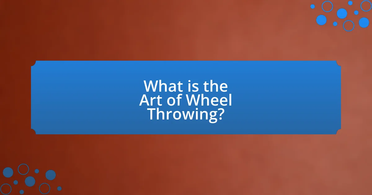 What is the Art of Wheel Throwing?
