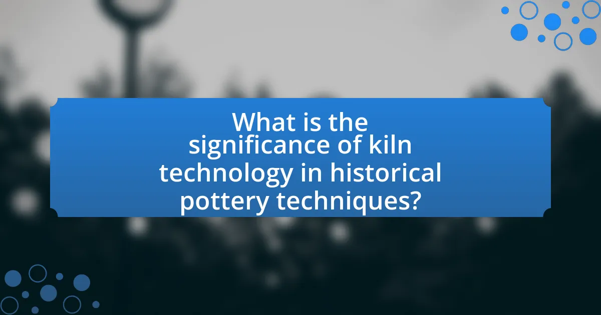 What is the significance of kiln technology in historical pottery techniques?
